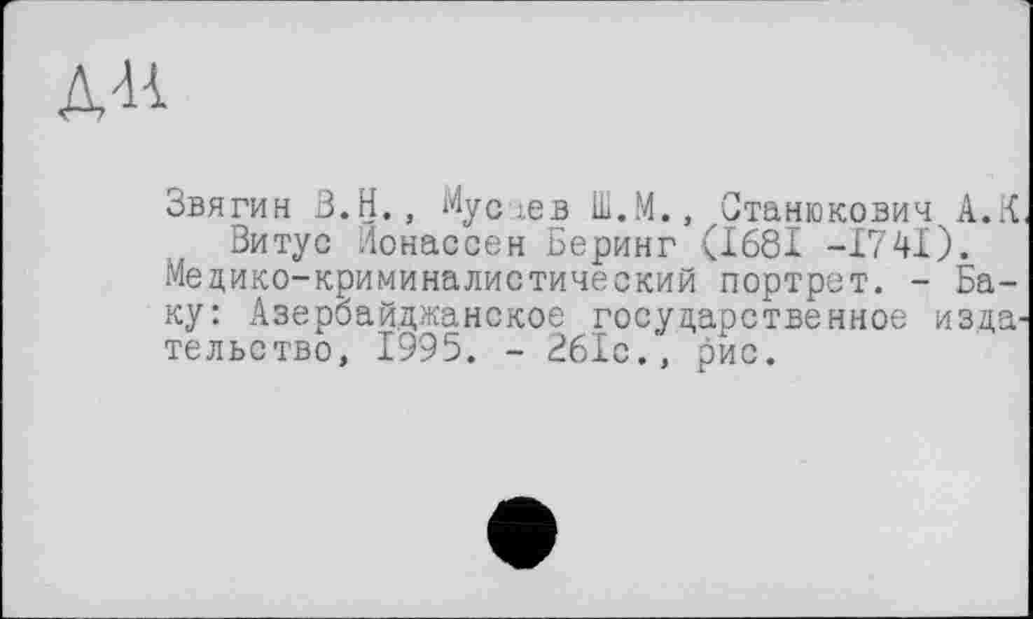 ﻿Д44
Звягин В.Н., Мусхев Ш.М., Станюкович А.К Витус Лонассен Беринг (1681 -І74І).
Медико-криминалистический портрет. - Баку: Азербайджанское государственное изда тельство, 1995. - 261с., рис.